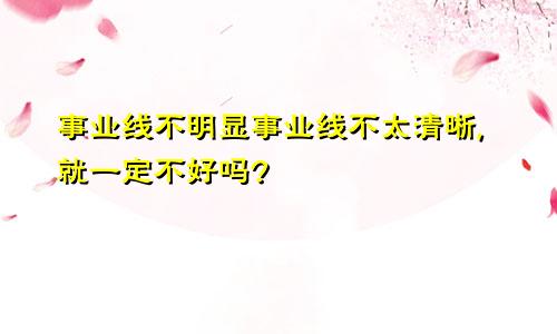 事业线不明显事业线不太清晰,就一定不好吗?