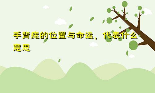 手背痣的位置与命运,代表什么意思