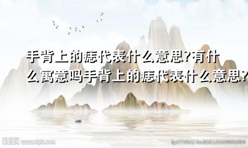 手背上的痣代表什么意思?有什么寓意吗手背上的痣代表什么意思?有什么寓意和象征