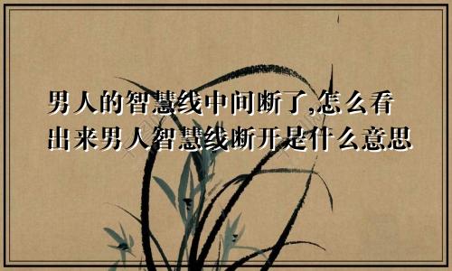 男人的智慧线中间断了,怎么看出来男人智慧线断开是什么意思