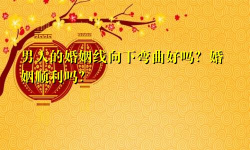 男人的婚姻线向下弯曲好吗？婚姻顺利吗？