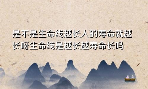 是不是生命线越长人的寿命就越长呀生命线是越长越寿命长吗