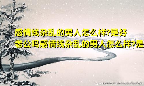 感情线杂乱的男人怎么样?是好老公吗感情线杂乱的男人怎么样?是好老公吗知乎
