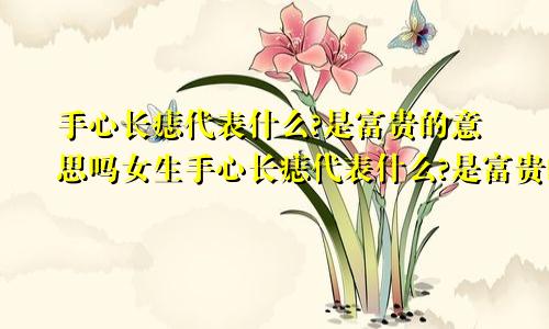 手心长痣代表什么?是富贵的意思吗女生手心长痣代表什么?是富贵的意思吗女