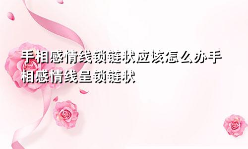 手相感情线锁链状应该怎么办手相感情线呈锁链状