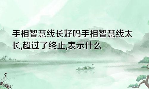 手相智慧线长好吗手相智慧线太长,超过了终止,表示什么