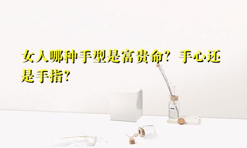 女人哪种手型是富贵命？手心还是手指？