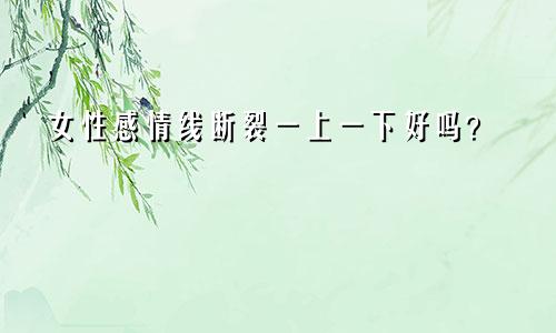 女性感情线断裂一上一下好吗?