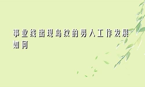 事业线出现岛纹的男人工作发展如何