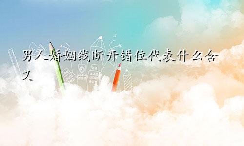 男人婚姻线断开错位代表什么含义