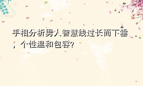 手相分析男人智慧线过长而下垂，个性温和包容？