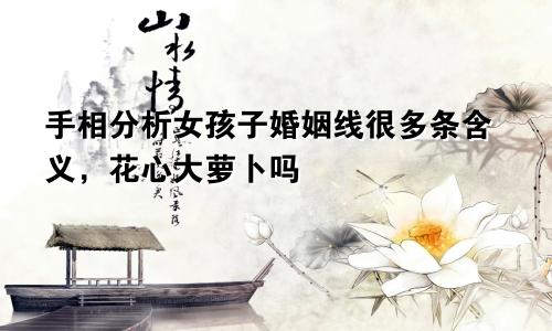 手相分析女孩子婚姻线很多条含义，花心大萝卜吗