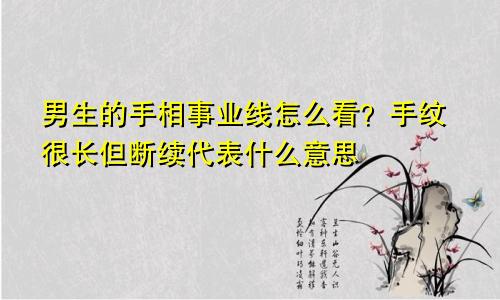 男生的手相事业线怎么看？手纹很长但断续代表什么意思
