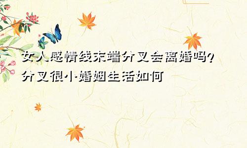 女人感情线末端分叉会离婚吗？分叉很小婚姻生活如何