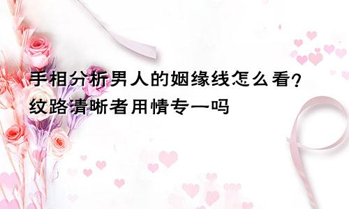 手相分析男人的姻缘线怎么看？纹路清晰者用情专一吗