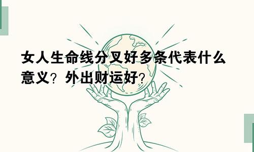 女人生命线分叉好多条代表什么意义？外出财运好？