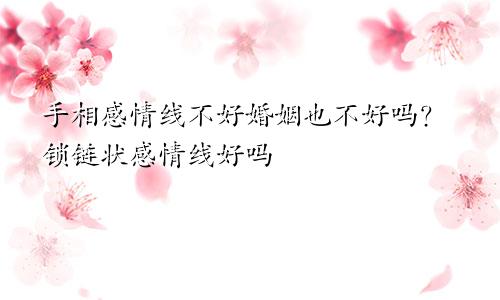 手相感情线不好婚姻也不好吗？锁链状感情线好吗