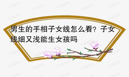 男生的手相子女线怎么看？子女线细又浅能生女孩吗