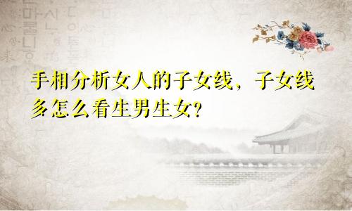 手相分析女人的子女线,子女线多怎么看生男生女?