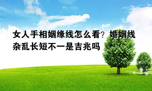 女人手相姻缘线怎么看？婚姻线杂乱长短不一是吉兆吗