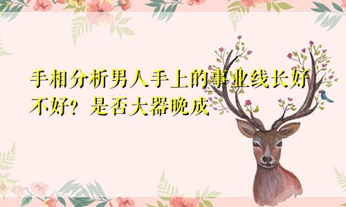 手相分析男人手上的事业线长好不好？是否大器晚成