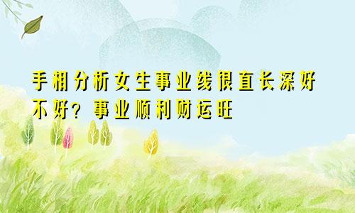 手相分析女生事业线很直长深好不好？事业顺利财运旺