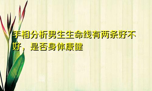 手相分析男生生命线有两条好不好，是否身体康健