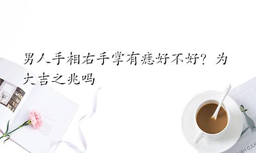 男人手相右手掌有痣好不好？为大吉之兆吗