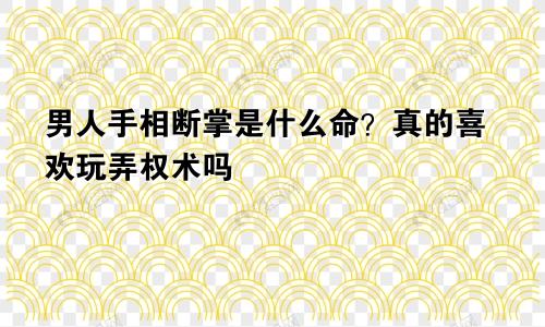 男人手相断掌是什么命？真的喜欢玩弄权术吗
