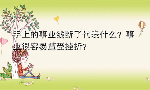 手上的事业线断了代表什么？事业很容易遭受挫折？