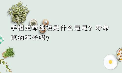 手相生命线短是什么意思?寿命真的不长吗?