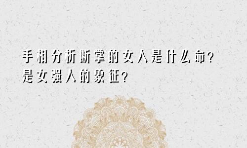 手相分析断掌的女人是什么命？是女强人的象征？