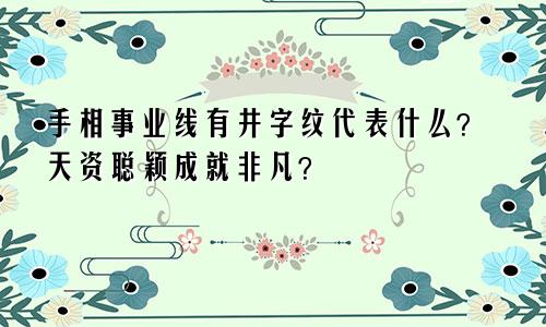 手相事业线有井字纹代表什么？天资聪颖成就非凡？