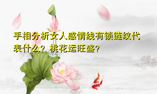 手相分析女人感情线有锁链纹代表什么？桃花运旺盛？