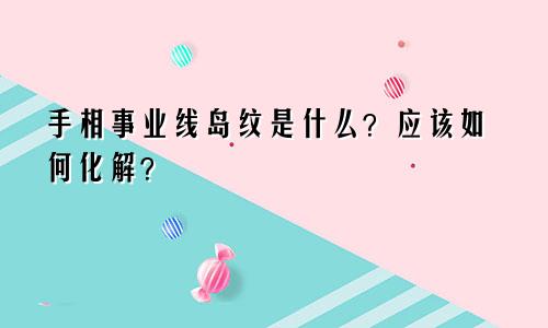手相事业线岛纹是什么？应该如何化解？