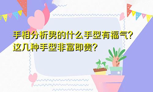 手相分析男的什么手型有福气?这几种手型非富即贵?