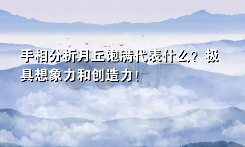 手相分析月丘饱满代表什么?极具想象力和创造力!