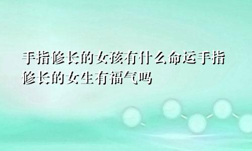 手指修长的女孩有什么命运手指修长的女生有福气吗