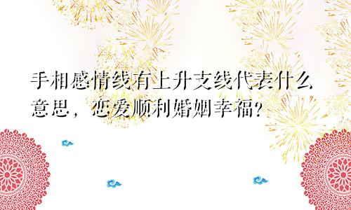 手相感情线有上升支线代表什么意思,恋爱顺利婚姻幸福?