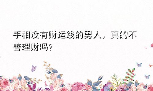 手相没有财运线的男人,真的不善理财吗?