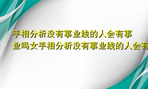 手相分析没有事业线的人会有事业吗女手相分析没有事业线的人会有事业吗女生