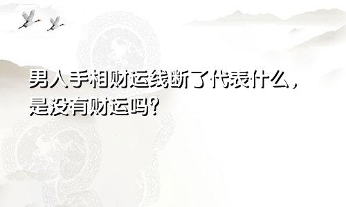 男人手相财运线断了代表什么，是没有财运吗？