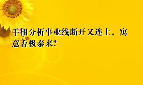 手相分析事业线断开又连上，寓意否极泰来？