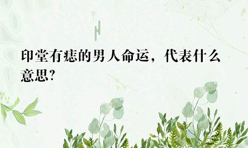 印堂有痣的男人命运，代表什么意思？