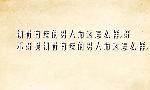锁骨有痣的男人命运怎么样,好不好呢锁骨有痣的男人命运怎么样,好不好图片
