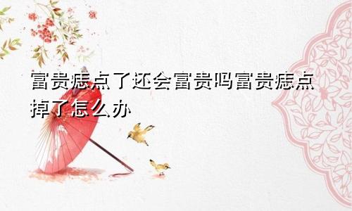 富贵痣点了还会富贵吗富贵痣点掉了怎么办