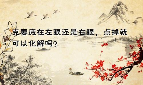 克妻痣在左眼还是右眼，点掉就可以化解吗？