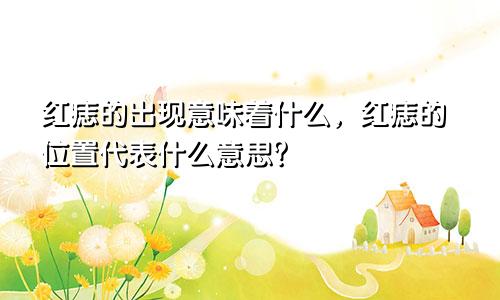 红痣的出现意味着什么,红痣的位置代表什么意思?