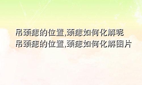 吊颈痣的位置,颈痣如何化解呢吊颈痣的位置,颈痣如何化解图片