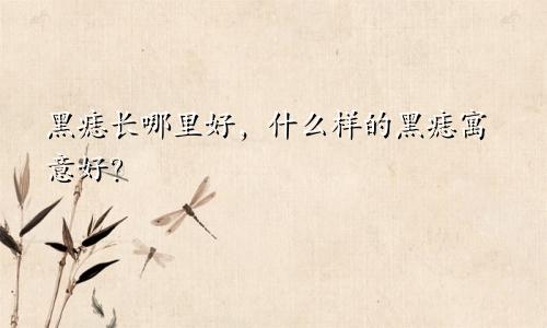 黑痣长哪里好,什么样的黑痣寓意好?
